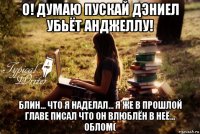 о! думаю пускай дэниел убьёт анджеллу! блин... что я наделал... я же в прошлой главе писал что он влюблён в неё... облом(