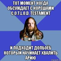 тот момент когда обсуждает с корешами c.o.t.l.o.d. testament и подходит долбоёб который начинает хвалить арию