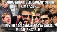 "harda vardır bele dağlar" şerini kim yazıb? üreyimi dağlamısınız da ay sosial müdafie nazirliyi