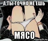 а ты точно не ешь мясо