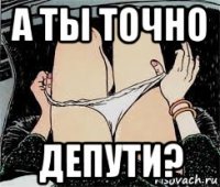 а ты точно депути?