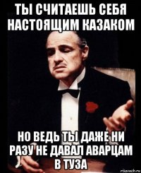 ты считаешь себя настоящим казаком но ведь ты даже ни разу не давал аварцам в туза