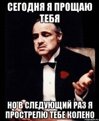 сегодня я прощаю тебя но в следующий раз я прострелю тебе колено