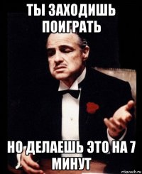 ты заходишь поиграть но делаешь это на 7 минут