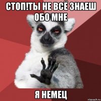 стоп!ты не всё знаеш обо мне я немец