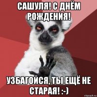 сашуля! с днём рождения! узбагойся, ты ещё не старая! :-)