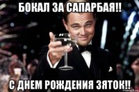 бокал за сапарбая!! с днем рождения зяток!!