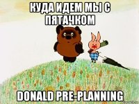 куда идем мы с пятачком donald pre-planning