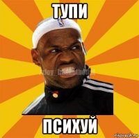 тупи психуй