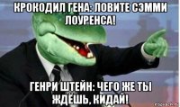 крокодил гена: ловите сэмми лоуренса! генри штейн: чего же ты ждёшь, кидай!