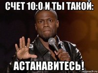 счет 10:0 и ты такой: астанавитесь!