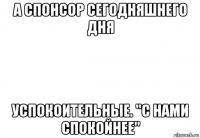 а спонсор сегодняшнего дня успокоительные. "с нами спокойнее"