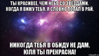 ты красивее, чем небо со звёздами. когда я вижу тебя, я словно попал в рай. никогда тебя в обиду не дам. юля ты прекрасна!