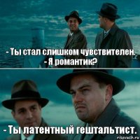 - Ты стал слишком чувствителен.
- Я романтик? - Ты латентный гештальтист.