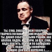 Ты, сука, знаешь с кем говоришь, тварюга поганая. Я таких мудаков, как ты, давил собственными руками, как клопов, падла. Я говорю, за все, сука, надо платить, причем по большому счету, подонок ты вонючий!
Комикс Дон Вито Корлеоне 1