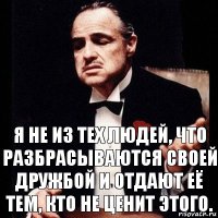 Я не из тех людей, что разбрасываются своей дружбой и отдают её тем, кто не ценит этого.