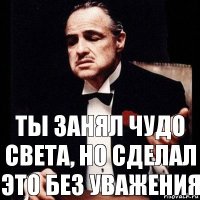 Ты занял чудо света, но сделал это без уважения