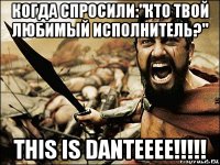 когда спросили:"кто твой любимый исполнитель?" this is danteeee!!!!!