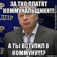 за тко платят коммунальщики!!! а ты вступил в коммуну!!!?