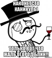 наконетсто каникулы только вот что жаль огород блин!!