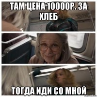 там цена 10000р. за хлеб тогда иди со мной