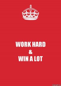 WORK HARD
&
WIN A LOT