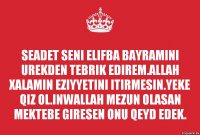 SEADET SENI ELIFBA BAYRAMINI UREKDEN TEBRIK EDIREM.ALLAH XALAMIN EZIYYETINI ITIRMESIN.YEKE QIZ OL.INWALLAH MEZUN OLASAN MEKTEBE GIRESEN ONU QEYD EDEK.