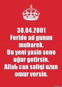 30.04.2001
Feride ad gunun mubarek.
Bu yeni yasin sene uğur getirsin.
Allah can saliqi uzun omur versin.