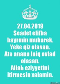 27.04.2019
Seadet elifba bayrmin mubarek.
Yeke qiz olasan.
Ata anana laiq ovlad olasan.
Allah eziyyetini itirmesin xalamin.