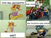 что вы делаете иди нахуй нет мы сказали иди нахуй