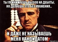 ты принимаешь вызов на дебаты, но делаешь это без уважения... и даже не называешь меня кандидатом