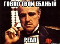 говно твой ебаный реал