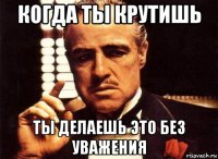 когда ты крутишь ты делаешь это без уважения