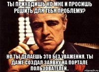 ты приходишь ко мне и просишь решить для тебя проблему? но ты делаешь это без уважения. ты даже создал заявку на портале пользователей..