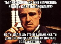 ты приходишь ко мне и просишь решить для тебя проблему? но ты делаешь это без уважения. ты даже не создал заявку на портале пользователей..