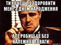 ти хочеш поздоровити мене з днем народження але робиш це без належної поваги