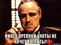  никто крепкой охоты не хочет выпить?