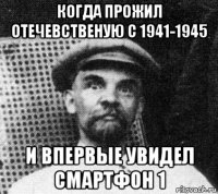 когда прожил отечевственую с 1941-1945 и впервые увидел смартфон 1