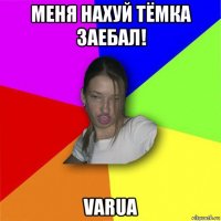 меня нахуй тёмка заебал! varua