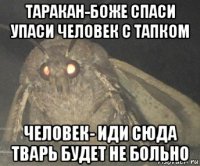 таракан-боже спаси упаси человек с тапком человек- иди сюда тварь будет не больно