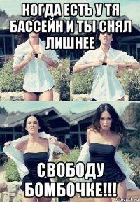 когда есть у тя бассейн и ты снял лишнее свободу бомбочке!!!