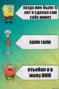 когда мне было 12 лет я сделал сам себе минет хали гали отьебал я в жопу АНЮ