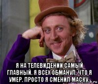  я на телевидении самый главный. я всех обманул, что я умер. просто я сменил маску.