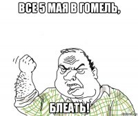 все 5 мая в гомель, блеать!