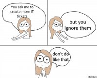 You ask me to create more IT tickets but you ignore them don't do like that