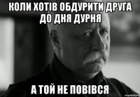 коли хотів обдурити друга до дня дурня а той не повівся