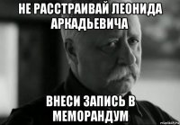 не расстраивай леонида аркадьевича внеси запись в меморандум