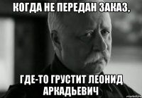 когда не передан заказ, где-то грустит леонид аркадьевич