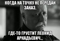 когда на точку не передан заказ, где-то грустит леонид аркадьевич...