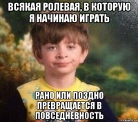 всякая ролевая, в которую я начинаю играть рано или поздно превращается в повседневность